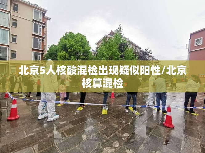 北京5人核酸混检出现疑似阳性/北京核算混检 北京5人核酸混检出现疑似阳性/北京核算混检