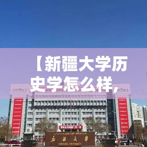 【新疆大学历史学怎么样,新疆大学历史学怎么样知乎】 【新疆大学历史学怎么样,新疆大学历史学怎么样知乎】
