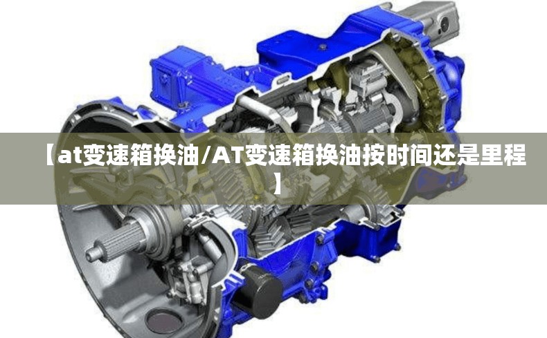 【at变速箱换油/AT变速箱换油按时间还是里程】 【at变速箱换油/AT变速箱换油按时间还是里程】