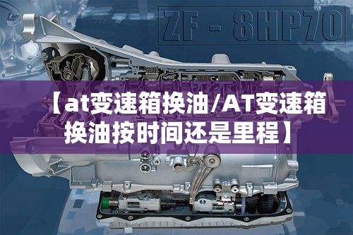 【at变速箱换油/AT变速箱换油按时间还是里程】 【at变速箱换油/AT变速箱换油按时间还是里程】