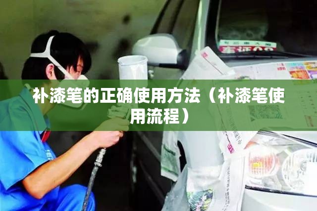 补漆笔的正确使用方法(补漆笔使用流程) 补漆笔的正确使用方法(补漆笔使用流程)