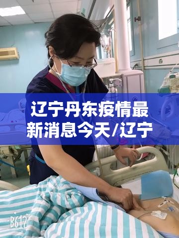 辽宁丹东疫情最新消息今天/辽宁丹东新冠病毒最新消息 辽宁丹东疫情最新消息今天/辽宁丹东新冠病毒最新消息