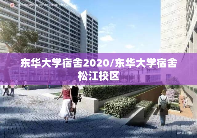 东华大学宿舍2020/东华大学宿舍松江校区 东华大学宿舍2020/东华大学宿舍松江校区