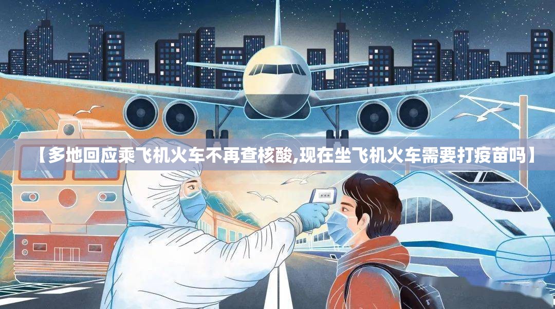 【多地回应乘飞机火车不再查核酸,现在坐飞机火车需要打疫苗吗】 【多地回应乘飞机火车不再查核酸,现在坐飞机火车需要打疫苗吗】