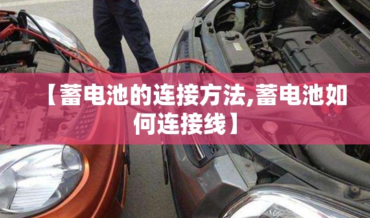 【蓄电池的连接方法,蓄电池如何连接线】 【蓄电池的连接方法,蓄电池如何连接线】