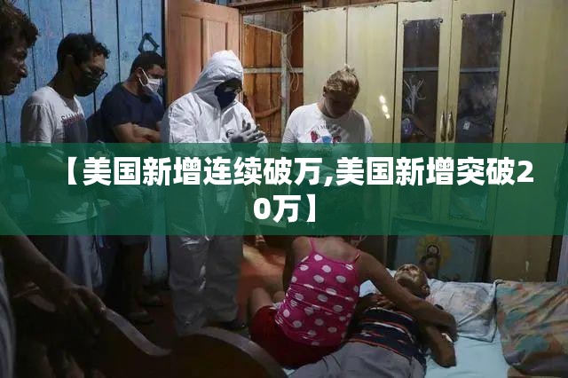 【美国新增连续破万,美国新增突破20万】 【美国新增连续破万,美国新增突破20万】