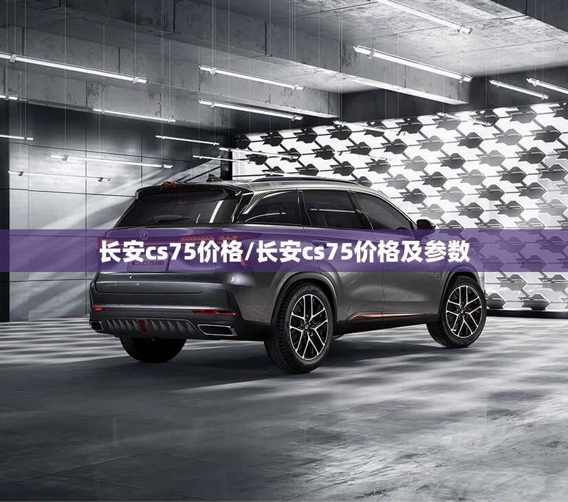 长安cs75价格/长安cs75价格及参数 长安cs75价格/长安cs75价格及参数