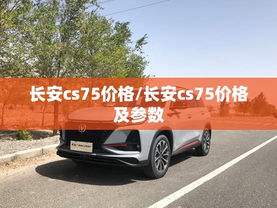 长安cs75价格/长安cs75价格及参数 长安cs75价格/长安cs75价格及参数