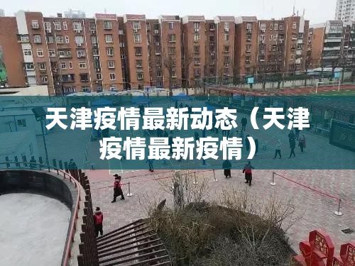 天津疫情最新动态（天津疫情最新疫情）
