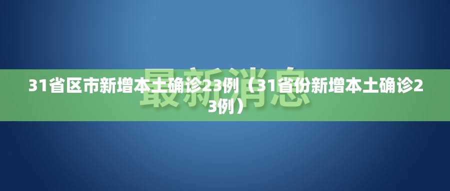 31省区市新增本土确诊23例（31省份新增本土确诊23例）