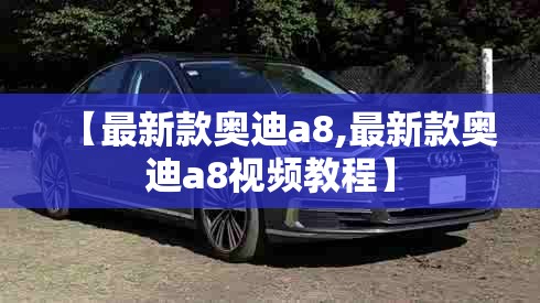 【最新款奥迪a8,最新款奥迪a8视频教程】