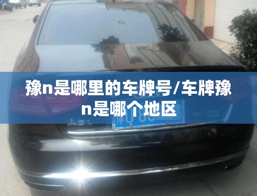 豫n是哪里的车牌号/车牌豫n是哪个地区 豫n是哪里的车牌号/车牌豫n是哪个地区