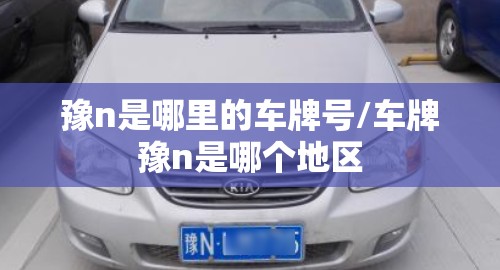 豫n是哪里的车牌号/车牌豫n是哪个地区 豫n是哪里的车牌号/车牌豫n是哪个地区