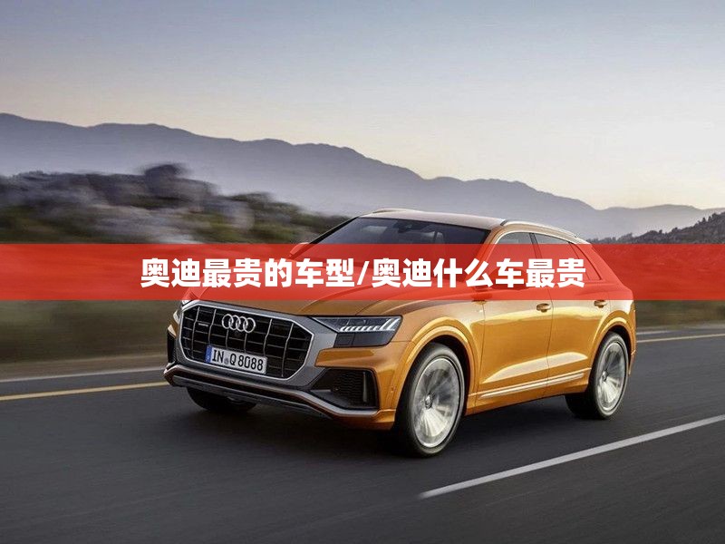 奥迪最贵的车型/奥迪什么车最贵 奥迪最贵的车型/奥迪什么车最贵