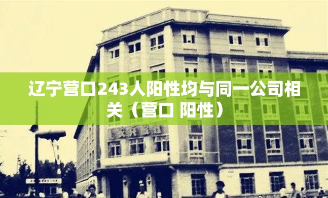 辽宁营口243人阳性均与同一公司相关（营口 阳性）