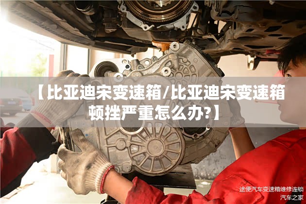 【比亚迪宋变速箱/比亚迪宋变速箱顿挫严重怎么办?】 【比亚迪宋变速箱/比亚迪宋变速箱顿挫严重怎么办?】