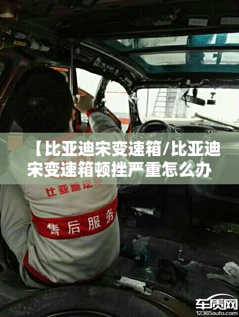 【比亚迪宋变速箱/比亚迪宋变速箱顿挫严重怎么办?】 【比亚迪宋变速箱/比亚迪宋变速箱顿挫严重怎么办?】