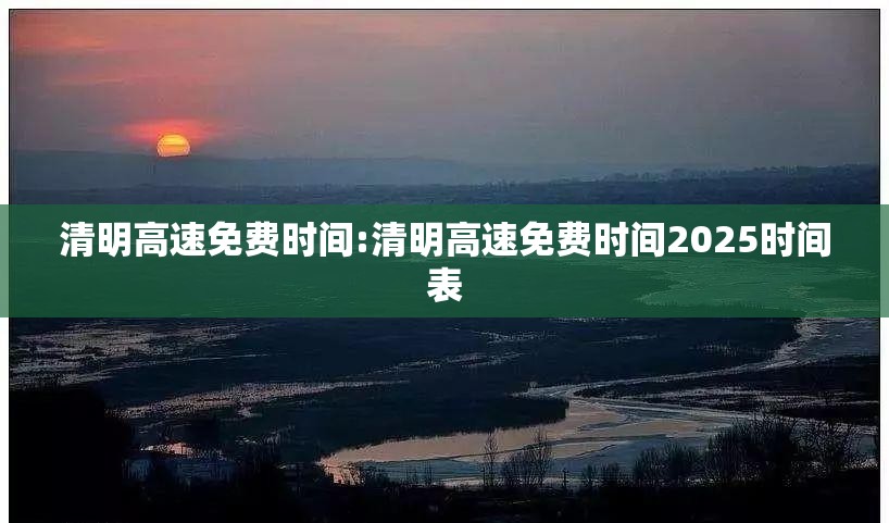 清明高速免费时间:清明高速免费时间2025时间表 清明高速免费时间:清明高速免费时间2025时间表