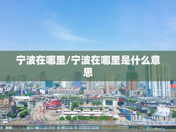 宁波在哪里/宁波在哪里是什么意思 宁波在哪里/宁波在哪里是什么意思