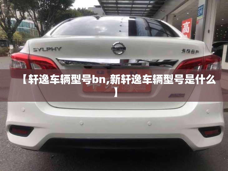 【轩逸车辆型号bn,新轩逸车辆型号是什么】