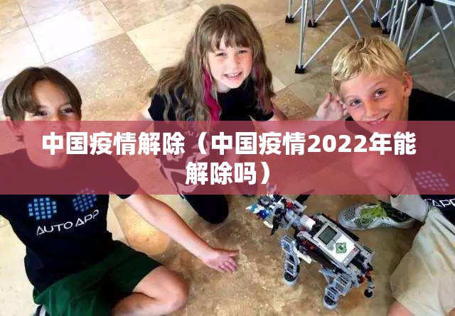 中国疫情解除（中国疫情2022年能解除吗）