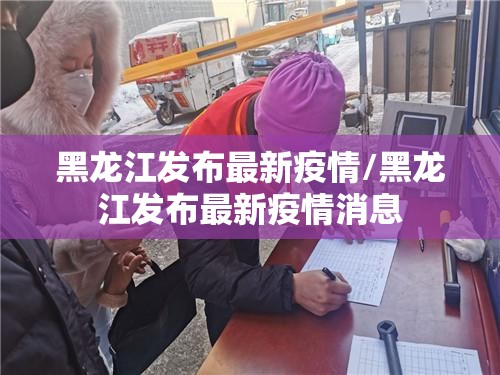 黑龙江发布最新疫情/黑龙江发布最新疫情消息