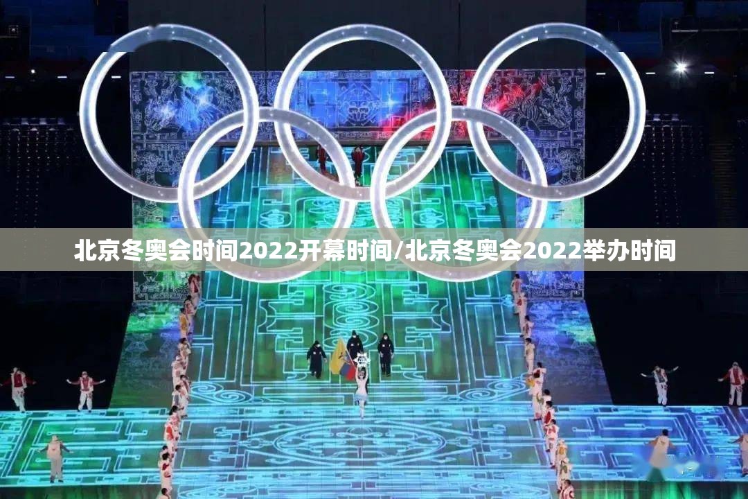 北京冬奥会时间2022开幕时间/北京冬奥会2022举办时间