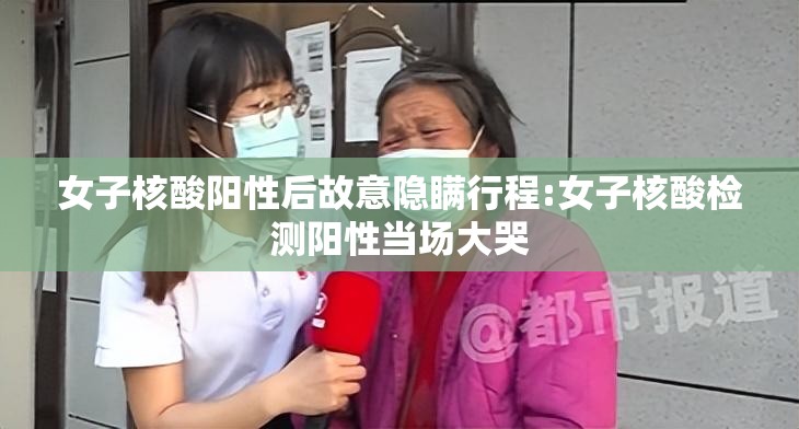 女子核酸阳性后故意隐瞒行程:女子核酸检测阳性当场大哭 女子核酸阳性后故意隐瞒行程:女子核酸检测阳性当场大哭