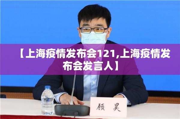 【上海疫情发布会121,上海疫情发布会发言人】 【上海疫情发布会121,上海疫情发布会发言人】