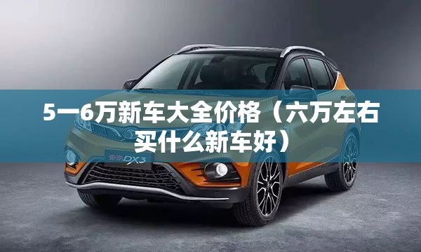 5一6万新车大全价格(六万左右买什么新车好) 5一6万新车大全价格(六万左右买什么新车好)