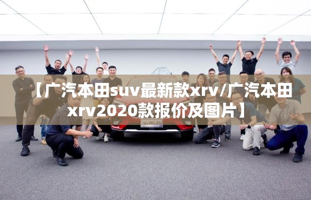 【广汽本田suv最新款xrv/广汽本田xrv2020款报价及图片】 【广汽本田suv最新款xrv/广汽本田xrv2020款报价及图片】