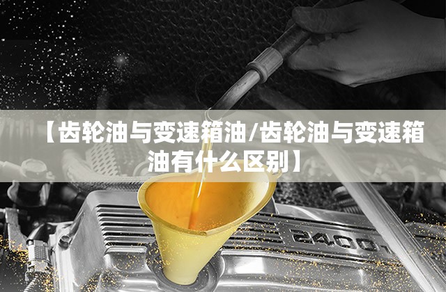 【齿轮油与变速箱油/齿轮油与变速箱油有什么区别】
