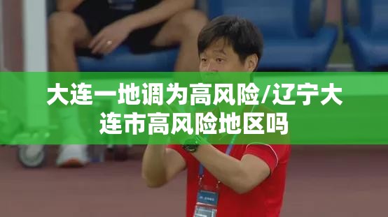 大连一地调为高风险/辽宁大连市高风险地区吗 大连一地调为高风险/辽宁大连市高风险地区吗