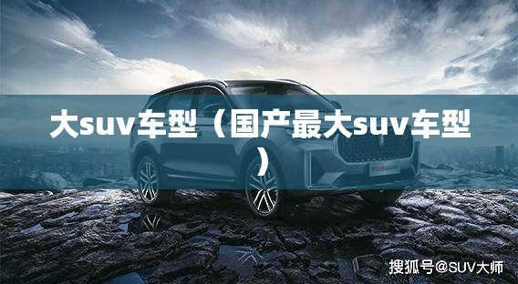大suv车型（国产最大suv车型）