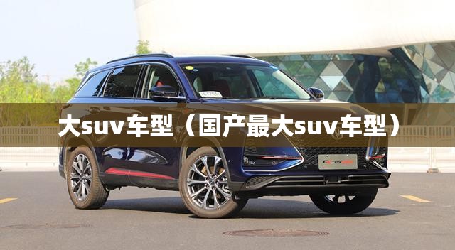 大suv车型（国产最大suv车型）