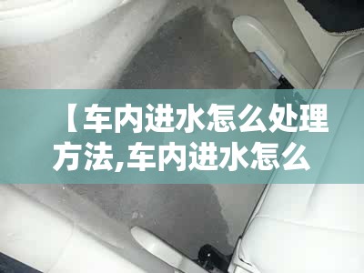 【车内进水怎么处理方法,车内进水怎么处理方法最好】 【车内进水怎么处理方法,车内进水怎么处理方法最好】