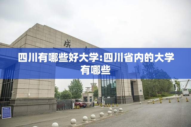 四川有哪些好大学:四川省内的大学有哪些 四川有哪些好大学:四川省内的大学有哪些