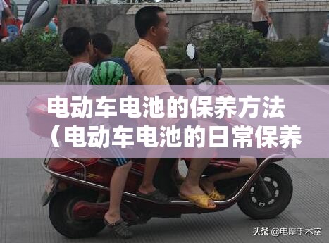 电动车电池的保养方法(电动车电池的日常保养) 电动车电池的保养方法(电动车电池的日常保养)