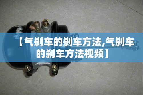 【气刹车的刹车方法,气刹车的刹车方法视频】