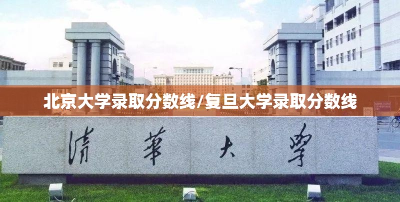 北京大学录取分数线/复旦大学录取分数线 北京大学录取分数线/复旦大学录取分数线