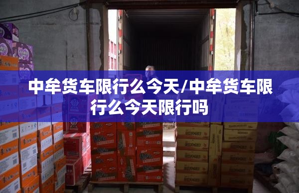 中牟货车限行么今天/中牟货车限行么今天限行吗 中牟货车限行么今天/中牟货车限行么今天限行吗