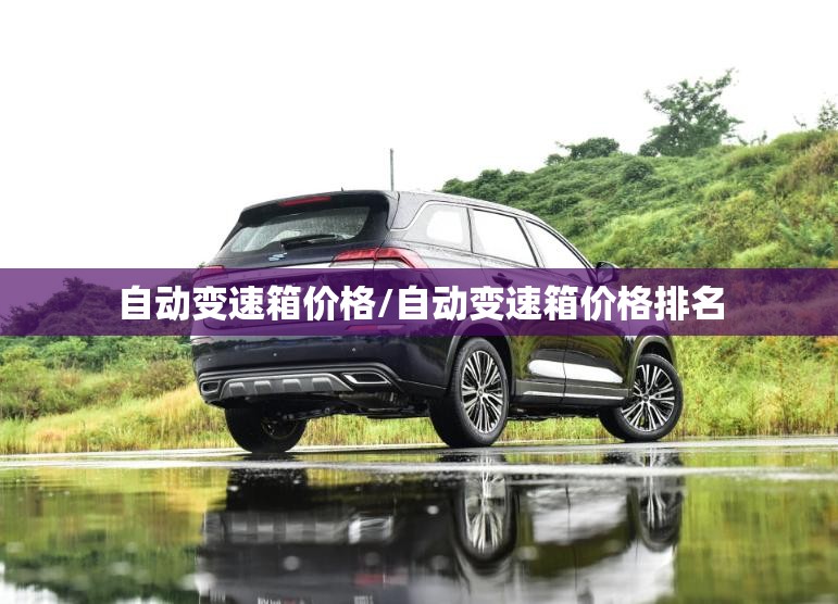 自动变速箱价格/自动变速箱价格排名 自动变速箱价格/自动变速箱价格排名