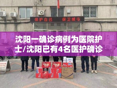 沈阳一确诊病例为医院护士/沈阳已有4名医护确诊新冠