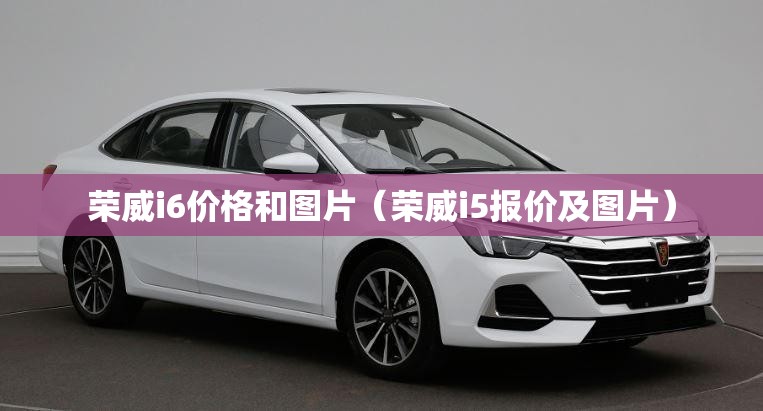 荣威i6价格和图片(荣威i5报价及图片) 荣威i6价格和图片(荣威i5报价及图片)