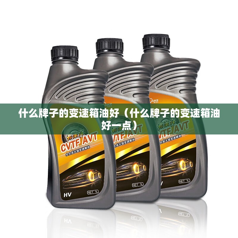 什么牌子的变速箱油好（什么牌子的变速箱油好一点）