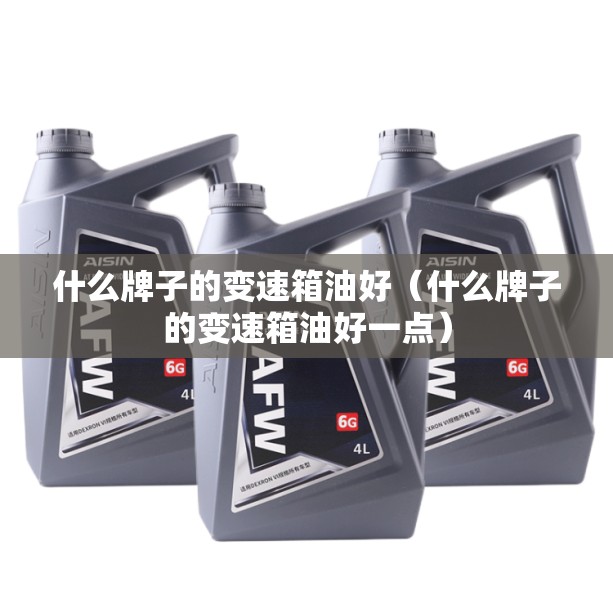 什么牌子的变速箱油好（什么牌子的变速箱油好一点）