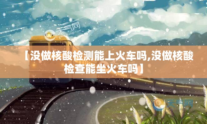 【没做核酸检测能上火车吗,没做核酸检查能坐火车吗】 【没做核酸检测能上火车吗,没做核酸检查能坐火车吗】