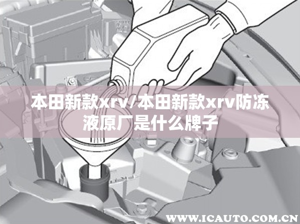 本田新款xrv/本田新款xrv防冻液原厂是什么牌子 本田新款xrv/本田新款xrv防冻液原厂是什么牌子