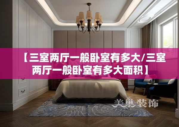 【三室两厅一般卧室有多大/三室两厅一般卧室有多大面积】 【三室两厅一般卧室有多大/三室两厅一般卧室有多大面积】