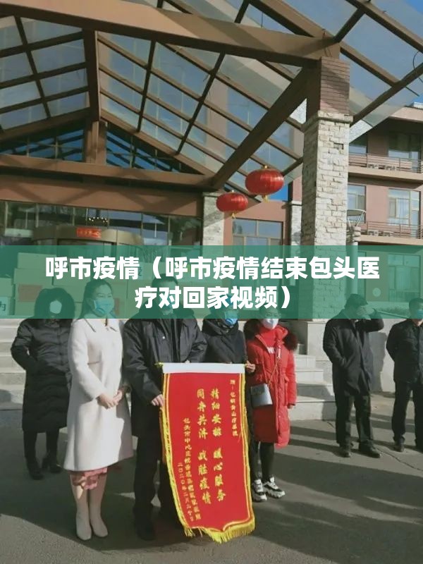 呼市疫情(呼市疫情结束包头医疗对回家视频) 呼市疫情(呼市疫情结束包头医疗对回家视频)